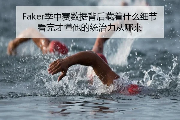 Faker季中赛数据背后藏着什么细节看完才懂他的统治力从哪来