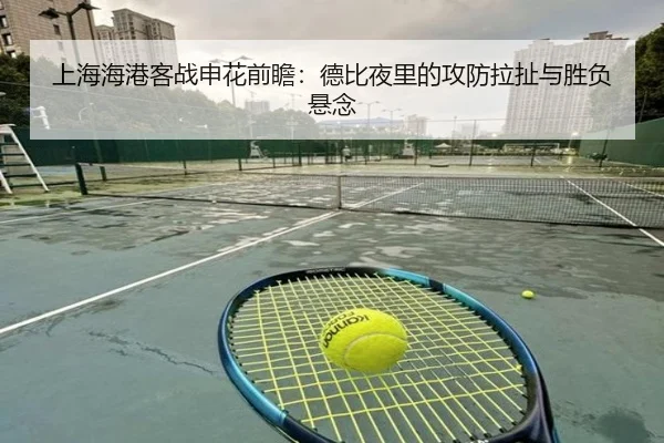 上海海港客战申花前瞻：德比夜里的攻防拉扯与胜负悬念 - mktiyu