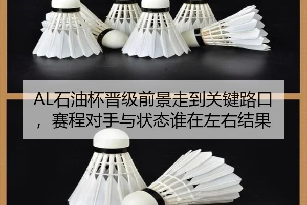 AL石油杯晋级前景走到关键路口，赛程对手与状态谁在左右结果 | mktiyu